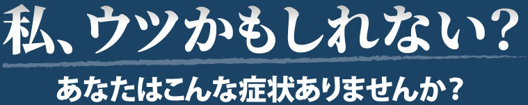 私、ウツかもしれない？あなたはこんな症状ありませんか？
