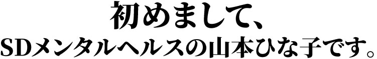 初めまして、SDメンタルヘルスの山本ひな子です。