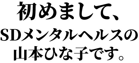 初めまして、SDメンタルヘルスの山本ひな子です。