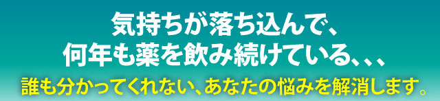 気持ちが落ち込んで、何年も薬を飲み続けている。誰も分かってくれない、あなたの悩みを解消します。