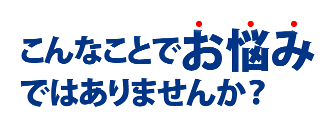 こんなことでお悩みではありませんか