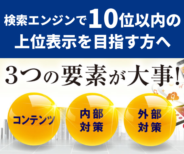 『検索エンジンで10位以内の上位表示を目指す方へ』3つの要素が大事!「コンテンツ・内部対策・外部対策」ホームページの集客ならお任せください!